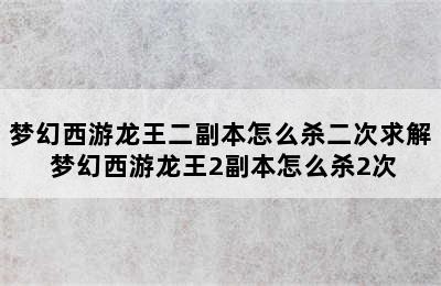 梦幻西游龙王二副本怎么杀二次求解 梦幻西游龙王2副本怎么杀2次